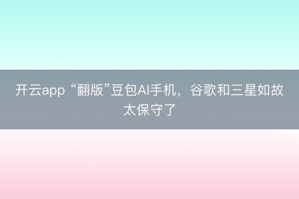開云app “翻版”豆包AI手機(jī)，谷歌和三星如故太保守了